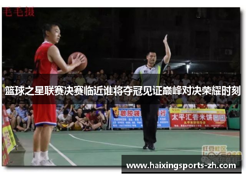 篮球之星联赛决赛临近谁将夺冠见证巅峰对决荣耀时刻