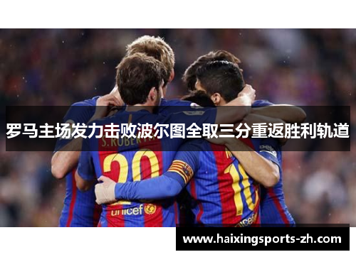 罗马主场发力击败波尔图全取三分重返胜利轨道
