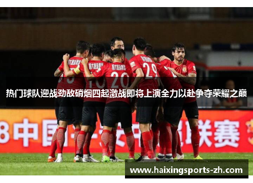 热门球队迎战劲敌硝烟四起激战即将上演全力以赴争夺荣耀之巅