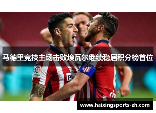 马德里竞技主场击败埃瓦尔继续稳居积分榜首位