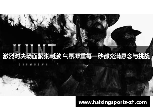 激烈对决场面紧张刺激 气氛凝重每一秒都充满悬念与挑战