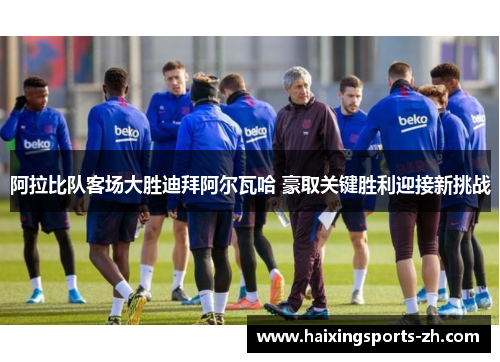 阿拉比队客场大胜迪拜阿尔瓦哈 豪取关键胜利迎接新挑战