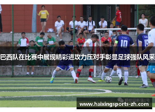 巴西队在比赛中展现精彩进攻力压对手彰显足球强队风采