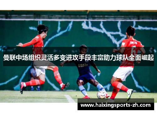 曼联中场组织灵活多变进攻手段丰富助力球队全面崛起