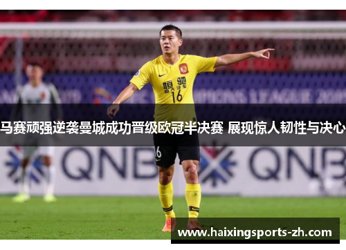 马赛顽强逆袭曼城成功晋级欧冠半决赛 展现惊人韧性与决心