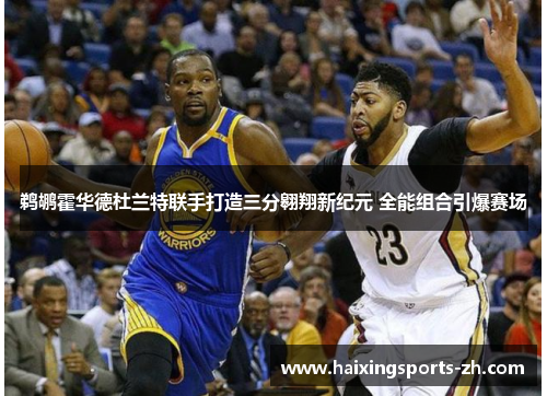 鹈鹕霍华德杜兰特联手打造三分翱翔新纪元 全能组合引爆赛场