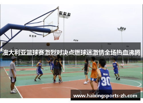 澳大利亚篮球赛激烈对决点燃球迷激情全场热血沸腾
